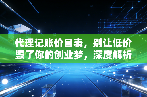 代理记账价目表，别让低价毁了你的创业梦，深度解析行业潜规则与避坑指南