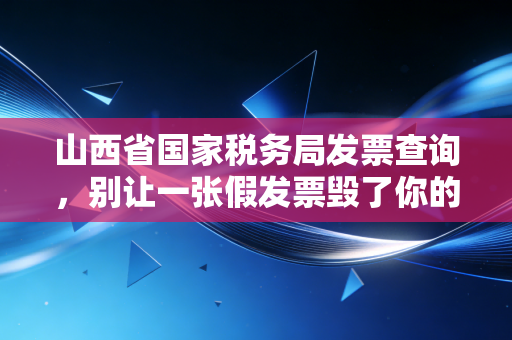 山西省国家税务局发票查询，别让一张假发票毁了你的报销路，财务老司机带你避坑