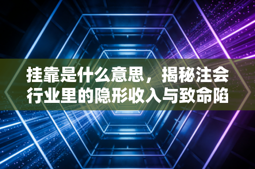 挂靠是什么意思，揭秘注会行业里的隐形收入与致命陷阱
