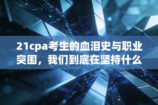21cpa考生的血泪史与职业突围，我们到底在坚持什么？