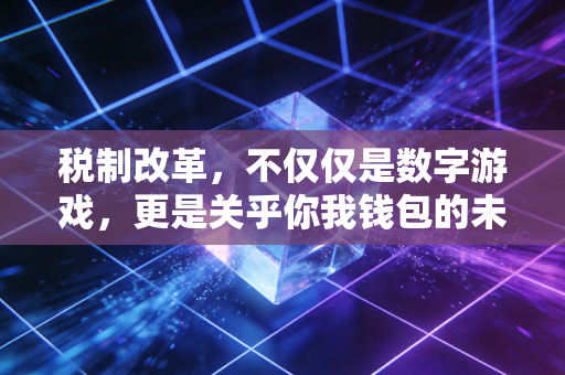 税制改革,不仅仅是数字游戏,更是关乎你我钱包的未来生活