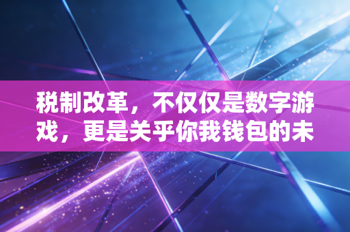 税制改革，不仅仅是数字游戏，更是关乎你我钱包的未来生活