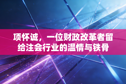 项怀诚，一位财政改革者留给注会行业的温情与铁骨
