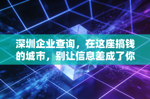 深圳企业查询，在这座搞钱的城市，别让信息差成了你的催命符