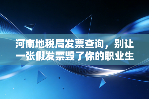 河南地税局发票查询,别让一张假发票毁了你的职业生涯,老会计的肺腑之言