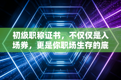 初级职称证书，不仅仅是入场券，更是你职场生存的底气