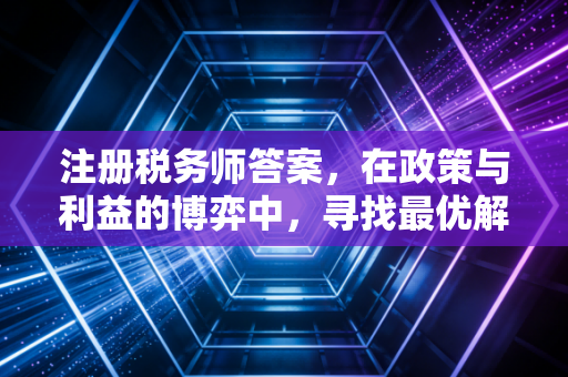 注册税务师答案，在政策与利益的博弈中，寻找最优解