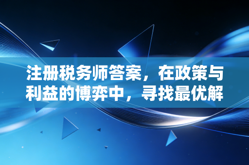 注册税务师答案,在政策与利益的博弈中,寻找最优解