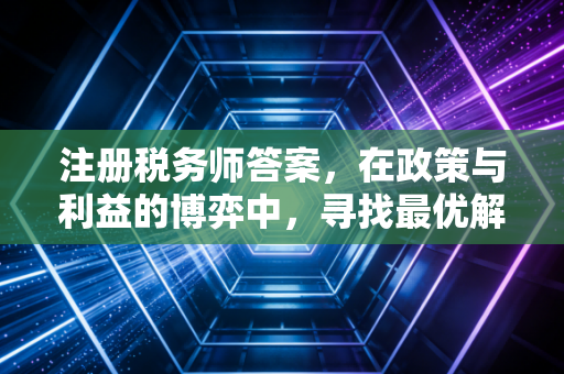 注册税务师答案，在政策与利益的博弈中，寻找最优解
