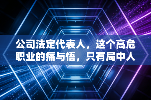 公司法定代表人，这个高危职业的痛与悟，只有局中人最清楚