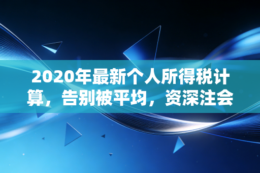 2020年最新个人所得税计算，告别被平均，资深注会手把手教你算清每一分钱