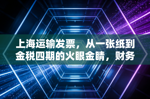 上海运输发票，从一张纸到金税四期的火眼金睛，财务人不得不说的那些心里话