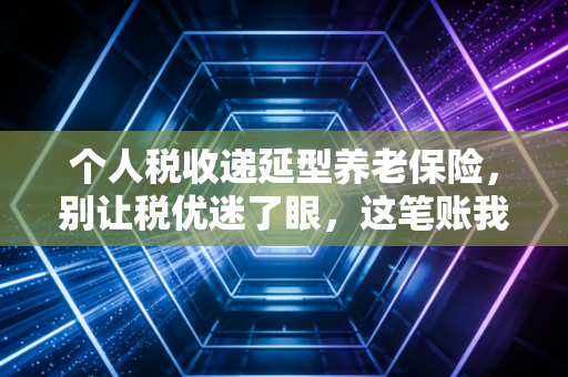 个人税收递延型养老保险，别让税优迷了眼，这笔账我们该怎么算？