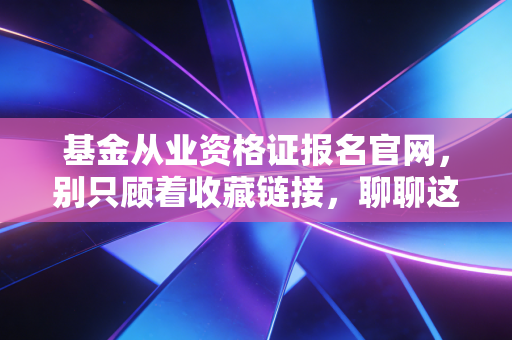 基金从业资格证报名官网，别只顾着收藏链接，聊聊这证书在金融圈的真实身价
