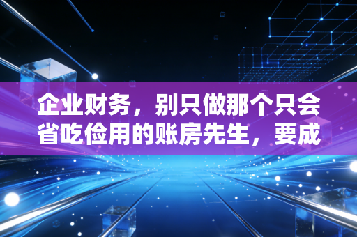 企业财务，别只做那个只会省吃俭用的账房先生，要成为懂人性的战略军师