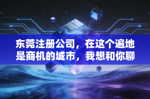 东莞注册公司，在这个遍地是商机的城市，我想和你聊聊创业背后的那些辛酸泪与真经
