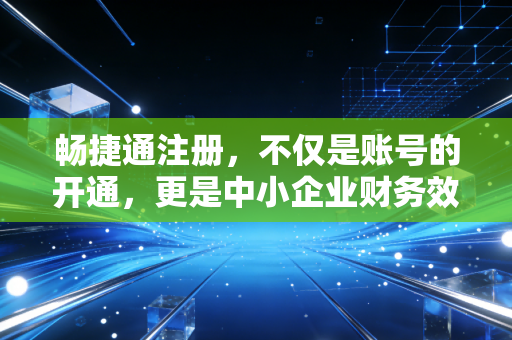 畅捷通注册，不仅是账号的开通，更是中小企业财务效率的破局密码
