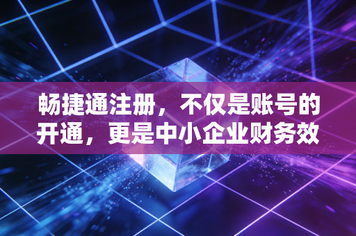 畅捷通注册，不仅是账号的开通，更是中小企业财务效率的破局密码