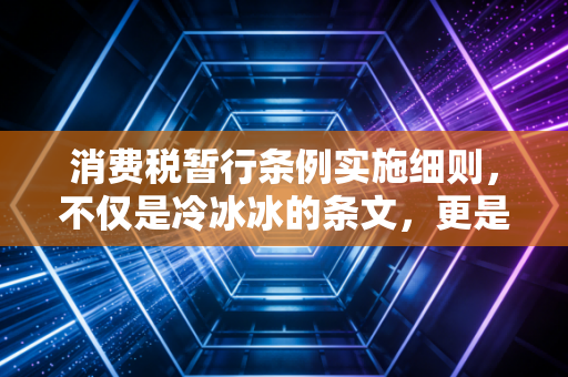消费税暂行条例实施细则，不仅是冷冰冰的条文，更是你我生活里的隐形账单