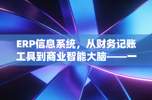 ERP信息系统，从财务记账工具到商业智能大脑——一位注会视角的深度观察