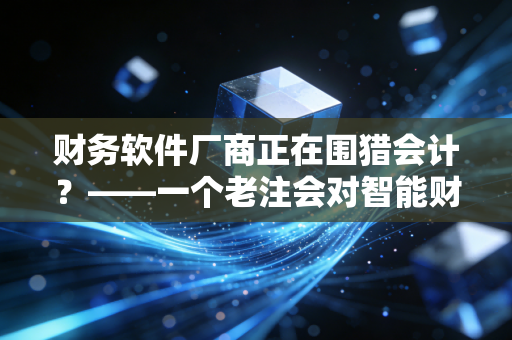 财务软件厂商正在围猎会计？——一个老注会对智能财务时代的冷思考