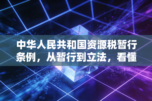 中华人民共和国资源税暂行条例，从暂行到立法，看懂资源税背后的绿色账本