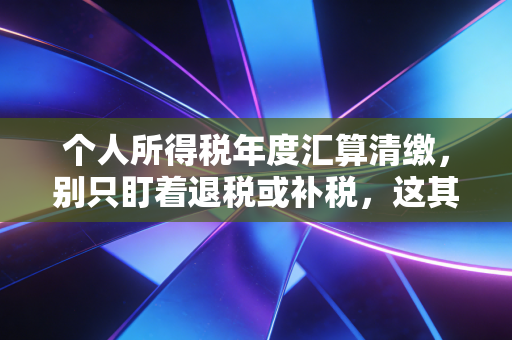 个人所得税年度汇算清缴，别只盯着退税或补税，这其实是你年度财务健康的体检报告