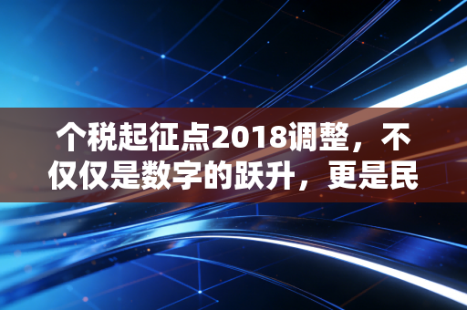 个税起征点2018调整,不仅仅是数字的跃升,更是民生的温度