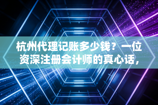 杭州代理记账多少钱？一位资深注册会计师的真心话，别让低价毁了你的公司