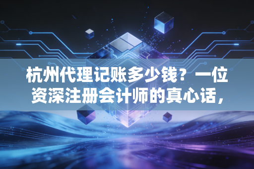 杭州代理记账多少钱？一位资深注册会计师的真心话，别让低价毁了你的公司