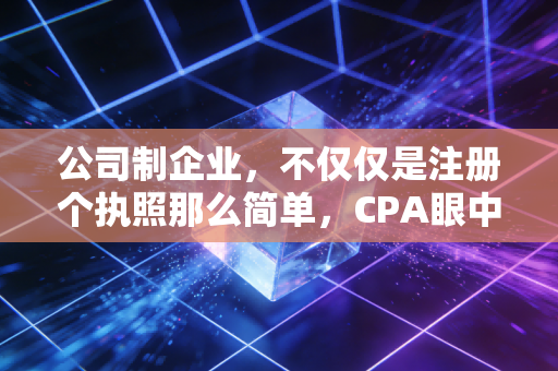 公司制企业,不仅仅是注册个执照那么简单,CPA眼中的创业避坑指南