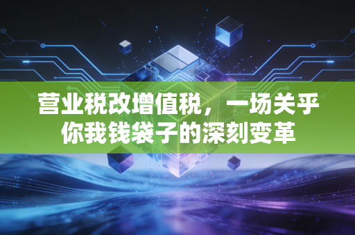 营业税改增值税，一场关乎你我钱袋子的深刻变革