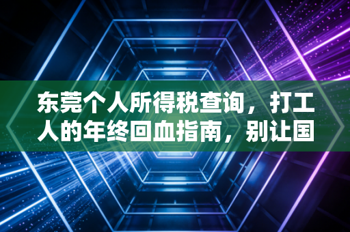 东莞个人所得税查询，打工人的年终回血指南，别让国家给你的钱睡大觉！