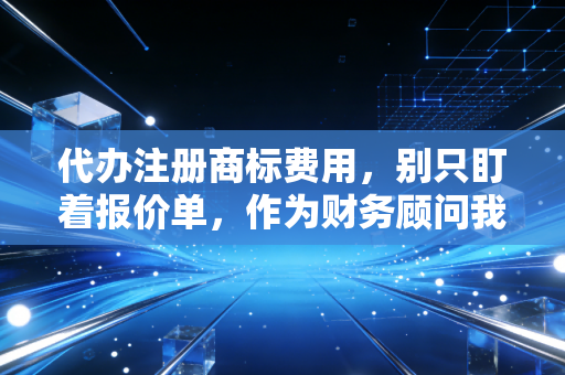 代办注册商标费用，别只盯着报价单，作为财务顾问我想跟你聊聊这背后的隐形账