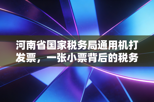 河南省国家税务局通用机打发票,一张小票背后的税务江湖与时代变迁