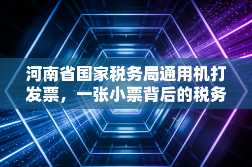 河南省国家税务局通用机打发票，一张小票背后的税务江湖与时代变迁