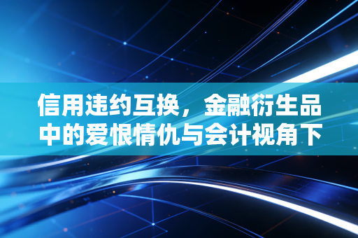 信用违约互换，金融衍生品中的爱恨情仇与会计视角下的风险博弈