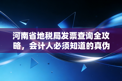 河南省地税局发票查询全攻略,会计人必须知道的真伪鉴别与合规操作
