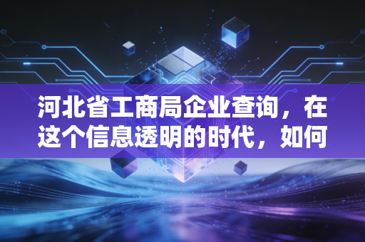 河北省工商局企业查询,在这个信息透明的时代,如何看懂一家公司的底牌?