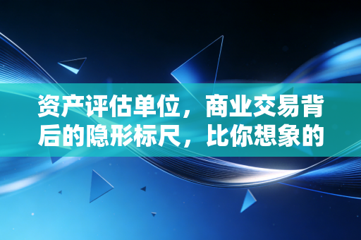 资产评估单位，商业交易背后的隐形标尺，比你想象的更懂人性