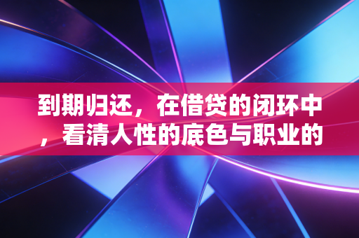 到期归还,在借贷的闭环中,看清人性的底色与职业的坚守