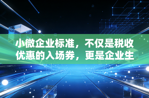 小微企业标准，不仅是税收优惠的入场券，更是企业生存的隐形红线