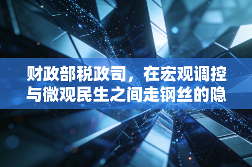 财政部税政司，在宏观调控与微观民生之间走钢丝的隐形操盘手
