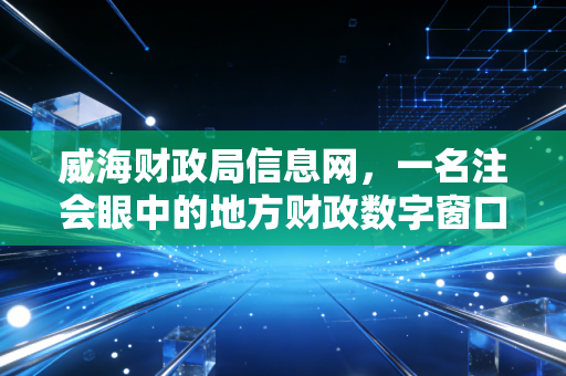 威海财政局信息网，一名注会眼中的地方财政数字窗口与实务指南