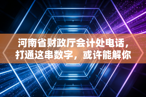 河南省财政厅会计处电话，打通这串数字，或许能解你心中积压已久的会计焦虑