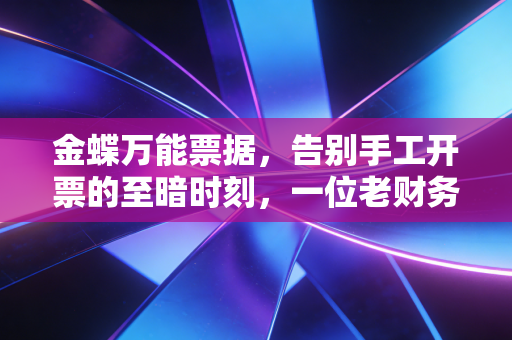 金蝶万能票据，告别手工开票的至暗时刻，一位老财务人的数字化独白