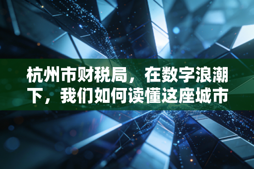 杭州市财税局，在数字浪潮下，我们如何读懂这座城市的税收温度？