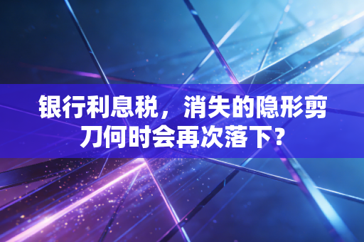 银行利息税,消失的隐形剪刀何时会再次落下?