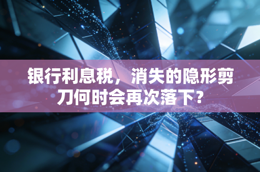 银行利息税，消失的隐形剪刀何时会再次落下？
