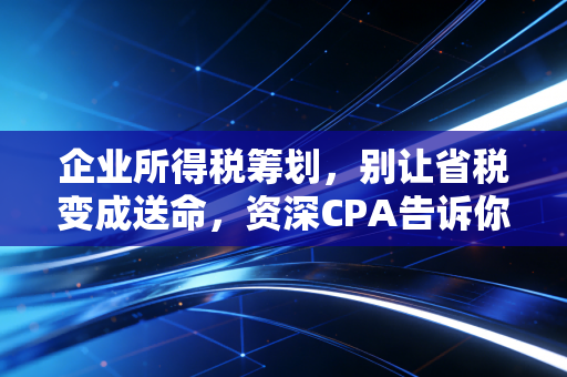 企业所得税筹划，别让省税变成送命，资深CPA告诉你那些不能踩的坑